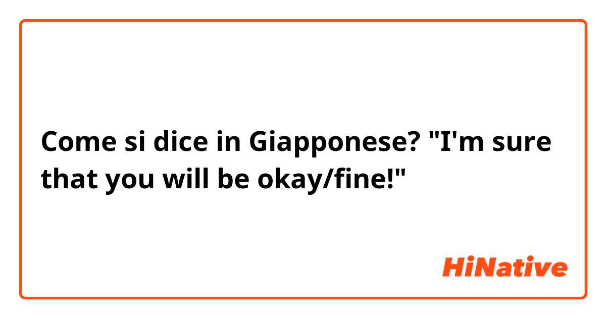 Come si dice in Giapponese? "I'm sure that you will be okay/fine!"