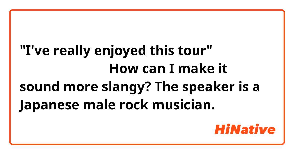 "I've really enjoyed this tour"
このツアーすげー楽しい

How can I make it sound more slangy? 
The speaker is a  Japanese male rock musician. 