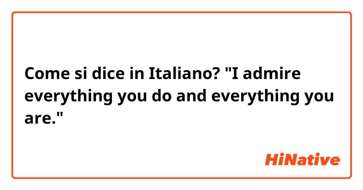 Come si dice in Italiano? "I admire everything you do and everything you are."
