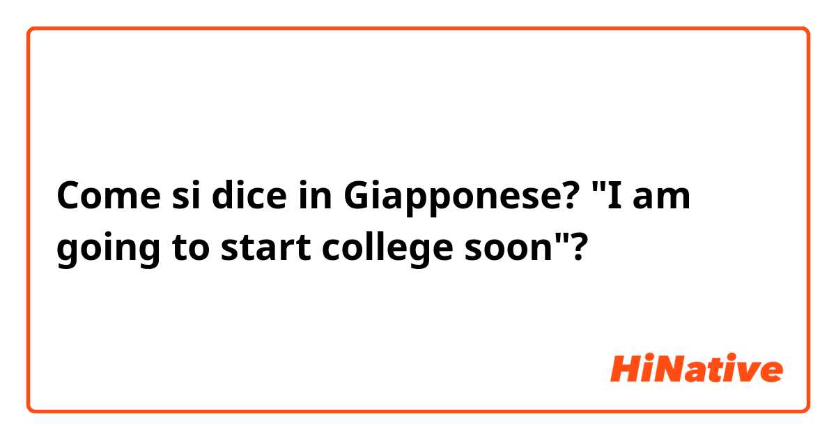 Come si dice in Giapponese?  "I am going to start college soon"?