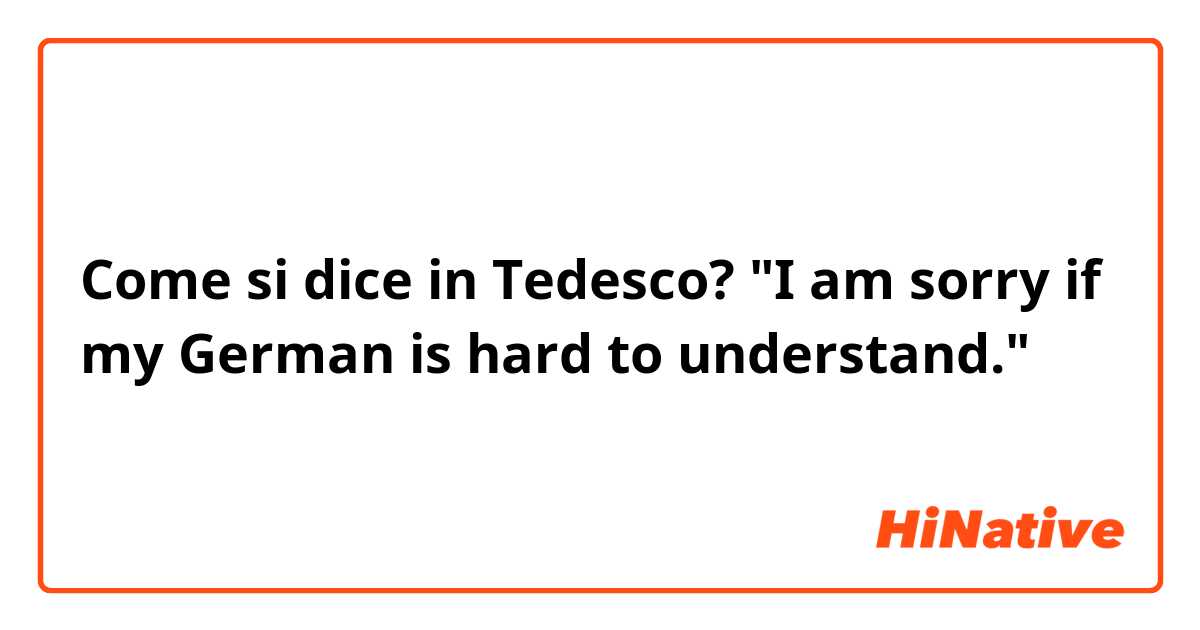 Come si dice in Tedesco? "I am sorry if my German is hard to understand."