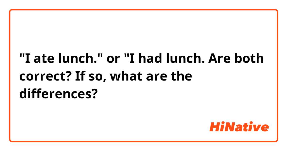 "I ate lunch." or "I had lunch.

Are both correct? If so, what are the differences?
