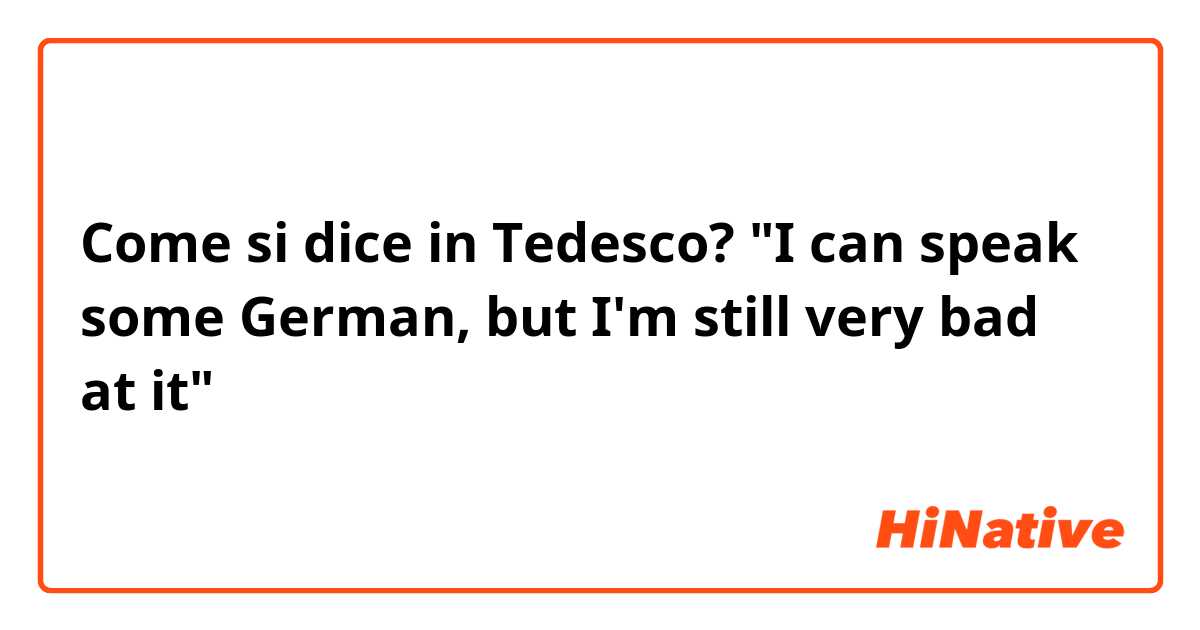 Come si dice in Tedesco? "I can speak some German, but I'm still very bad at it"