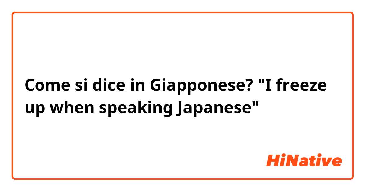 Come si dice in Giapponese? "I freeze up when speaking Japanese"