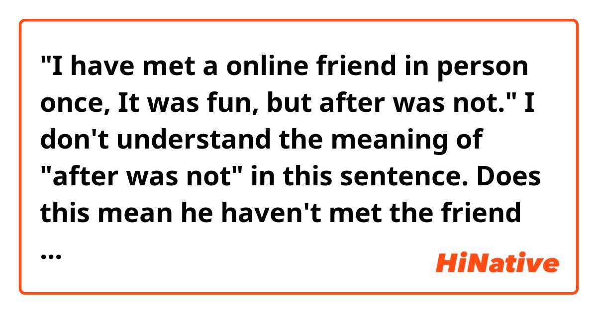 "I have met a online friend in person once, It was fun, but after was not." 

I don't understand the meaning of "after was not" in this sentence. Does this mean he haven't met the friend since that day?