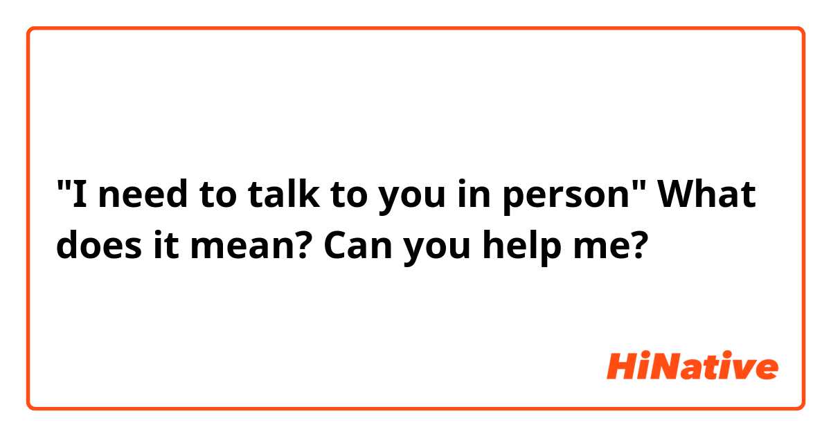 "I need to talk to you in person" What does it mean? Can you help me?
