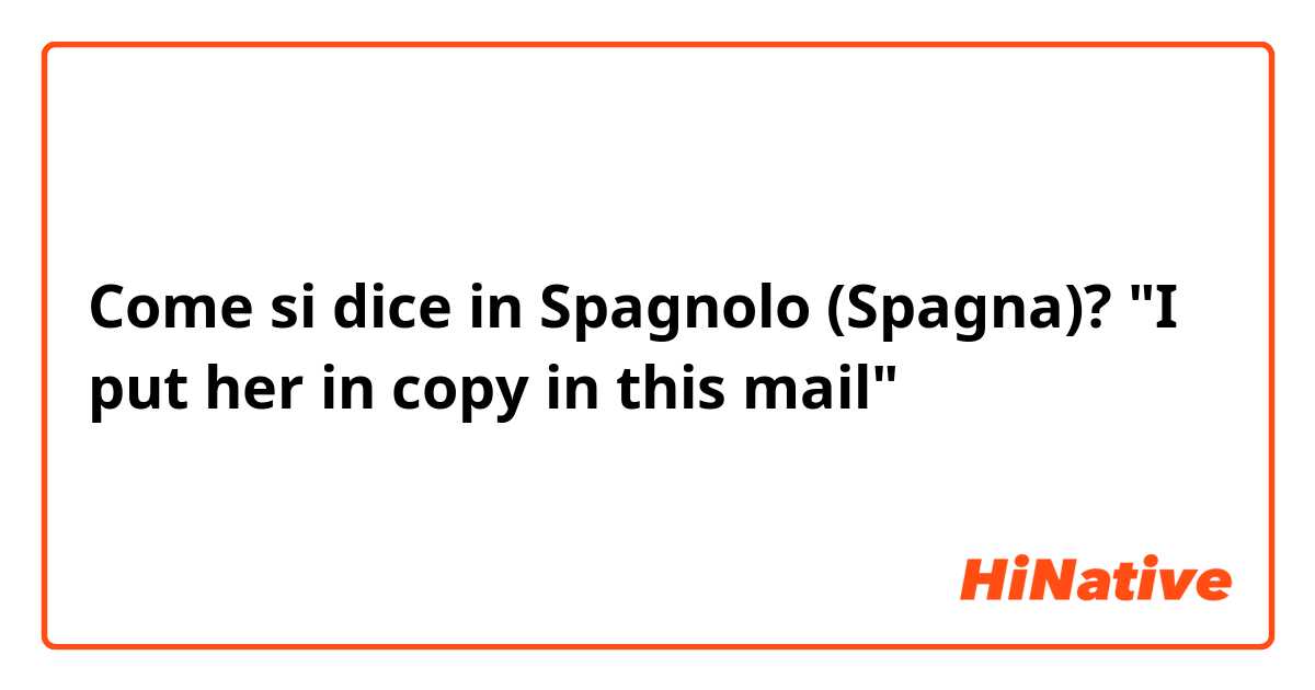 Come si dice in Spagnolo (Spagna)? "I put her in copy in this mail"