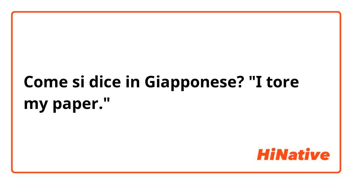 Come si dice in Giapponese? "I tore my paper."