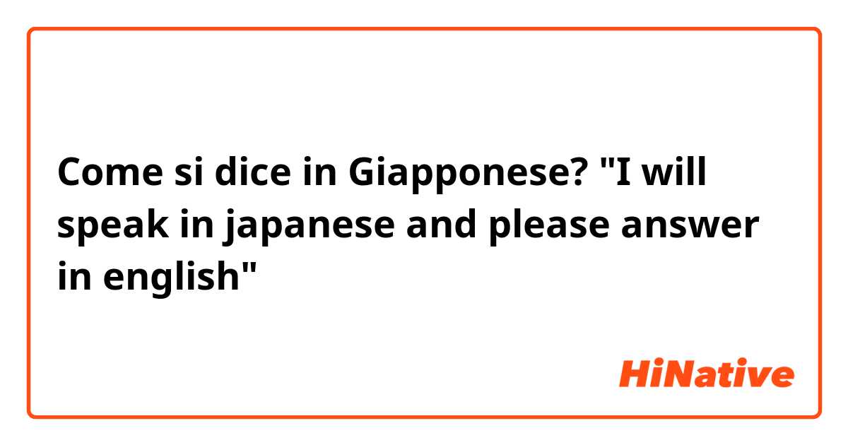 Come si dice in Giapponese? "I will speak in japanese and please answer in english"