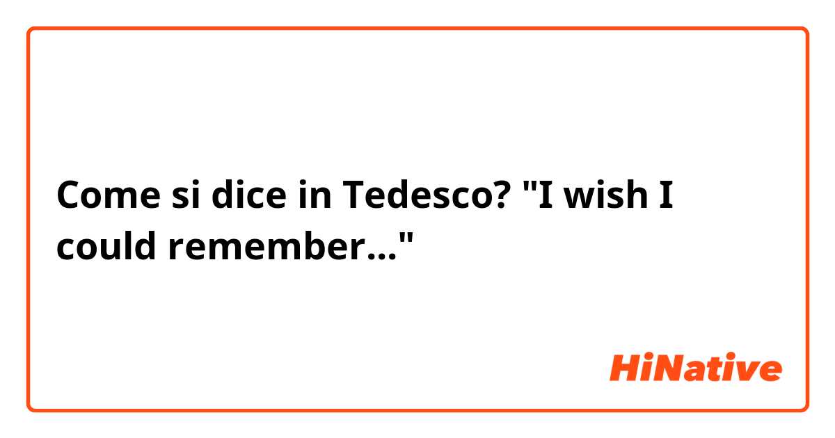 Come si dice in Tedesco? "I wish I could remember..."