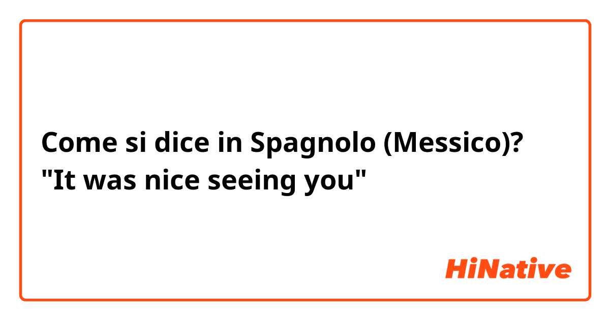 Come si dice in Spagnolo (Messico)? "It was nice seeing you" 