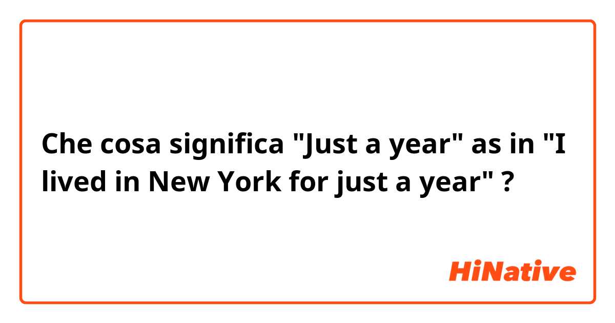 Che cosa significa "Just a year" as in "I lived in New York for just a year"?