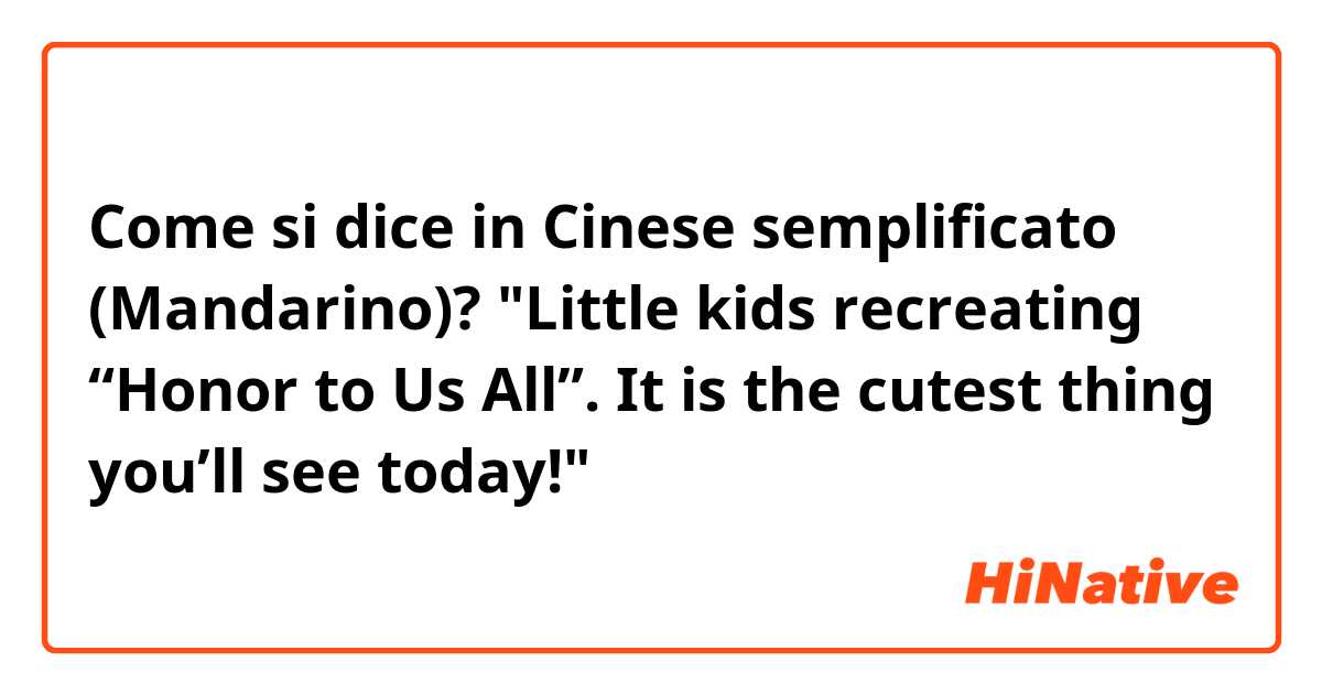 Come si dice in Cinese semplificato (Mandarino)? "Little kids recreating “Honor to Us All”. It is the cutest thing you’ll see today!"