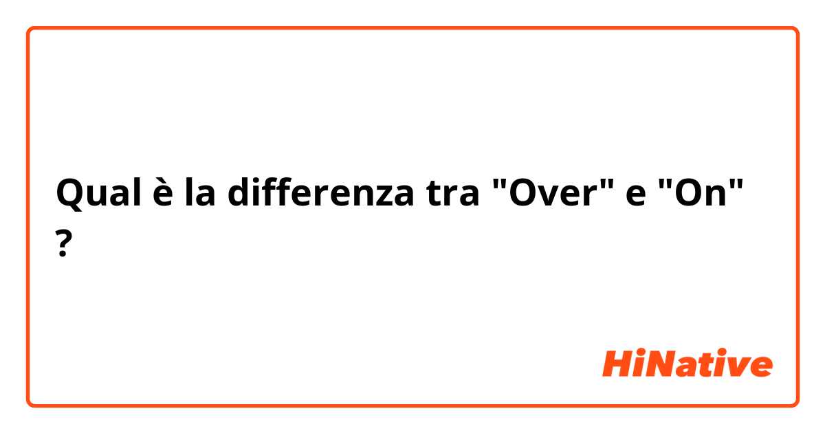 Qual è la differenza tra  "Over" e "On" ?