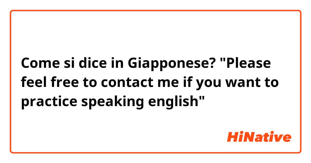 Come si dice in Giapponese? "Please feel free to contact me if you want to practice speaking english"