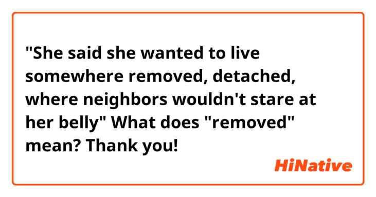 "She said she wanted to live somewhere removed, detached, where neighbors wouldn't stare at her belly"

What does "removed" mean? Thank you!
