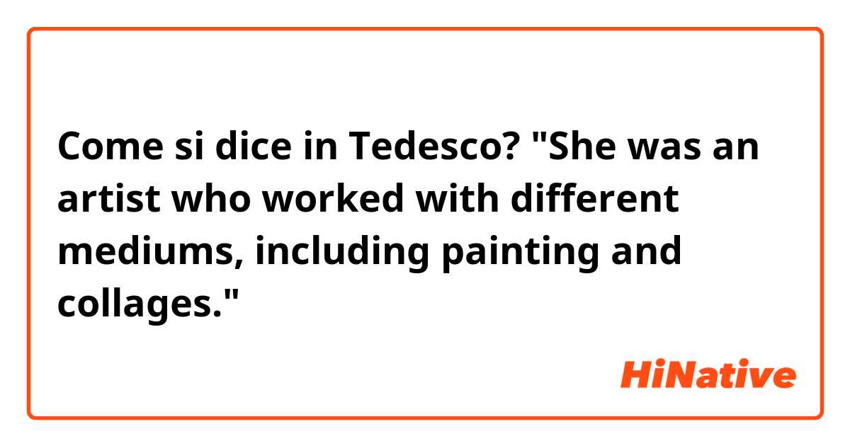 Come si dice in Tedesco? "She was an artist who worked with different mediums, including painting and collages."