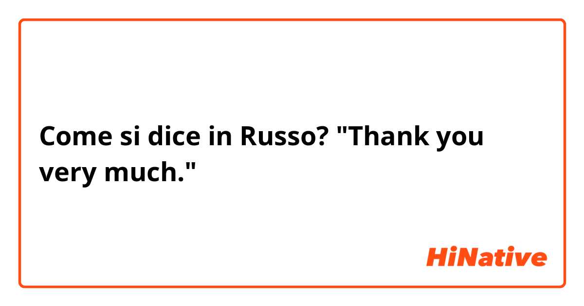 Come si dice in Russo? "Thank you very much."