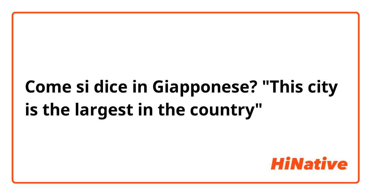 Come si dice in Giapponese? "This city is the largest in the country" 