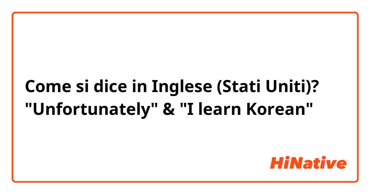 Come si dice in Inglese (Stati Uniti)? "Unfortunately" & "I learn Korean"