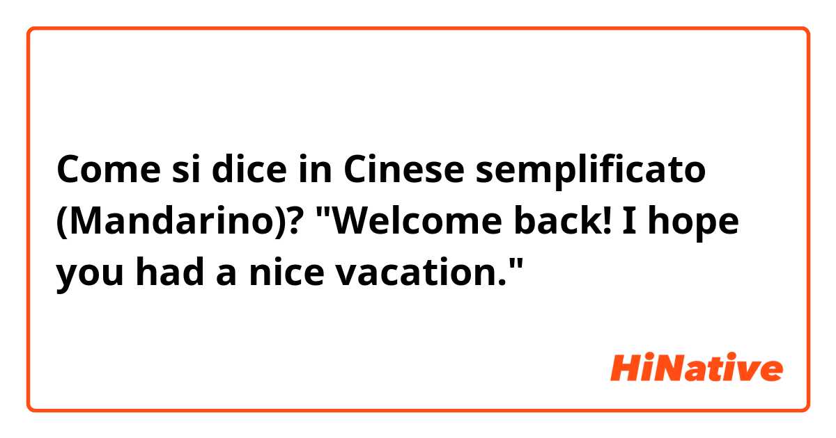 Come si dice in Cinese semplificato (Mandarino)? "Welcome back! I hope you had a nice vacation."