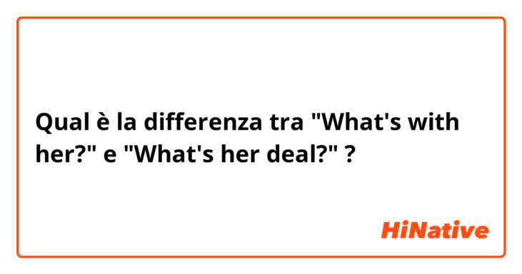 Qual è la differenza tra  "What's with her?" e "What's her deal?" ?