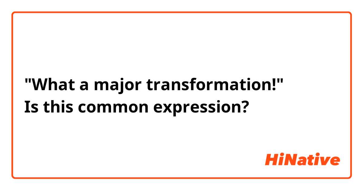 "What a major transformation!"
Is this common expression? 