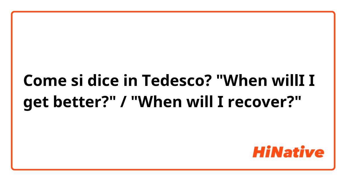 Come si dice in Tedesco? "When willI I get better?" / "When will I recover?"