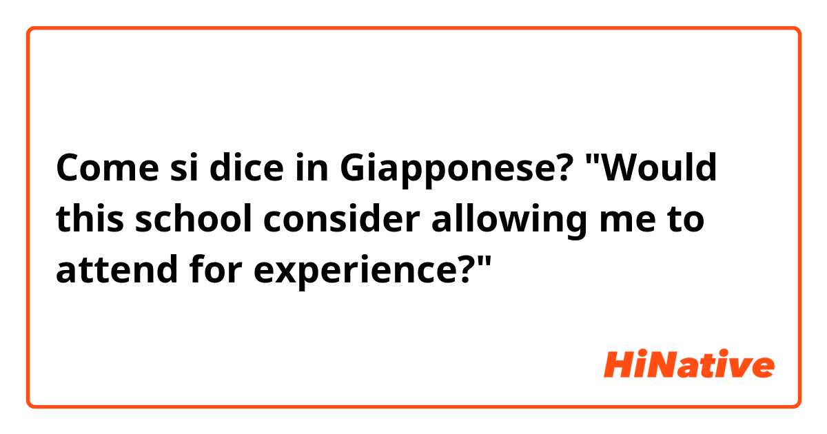 Come si dice in Giapponese? 

"Would this school consider allowing me to attend for experience?"

