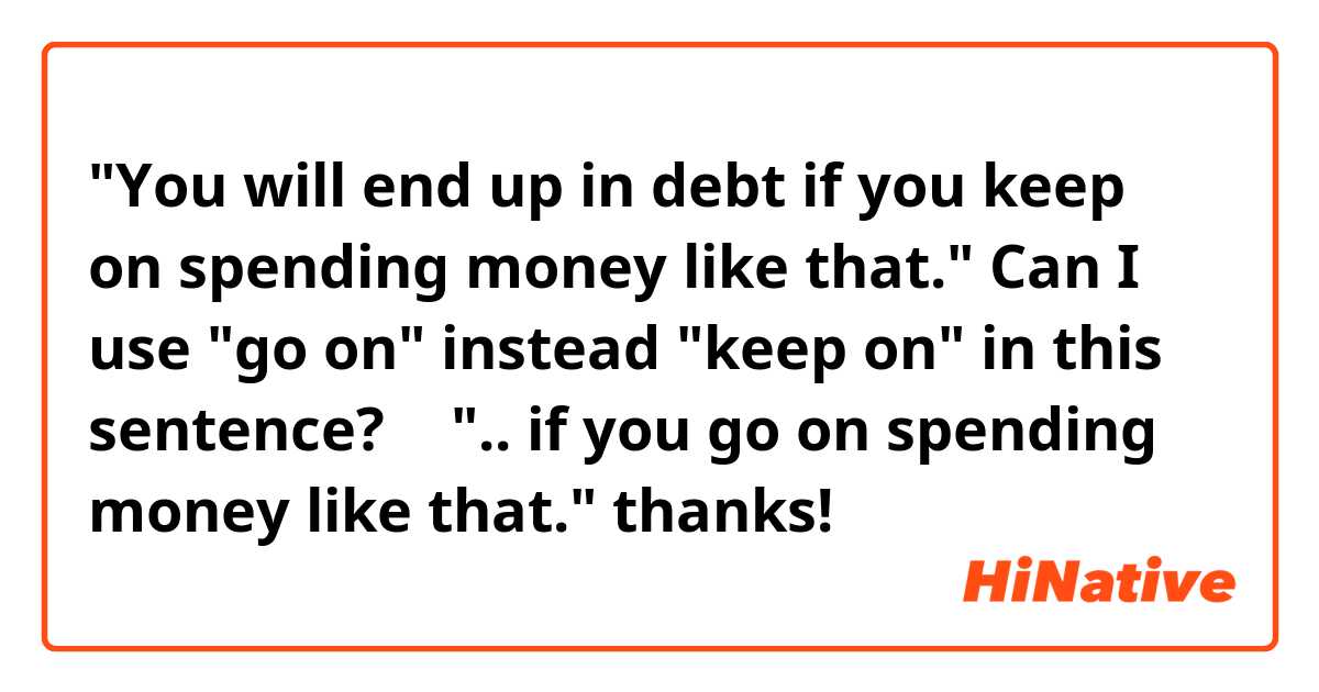 "You will end up in debt if you keep on spending money like that." Can I use "go on" instead "keep on" in this sentence? → ".. if you go on spending money like that." thanks!