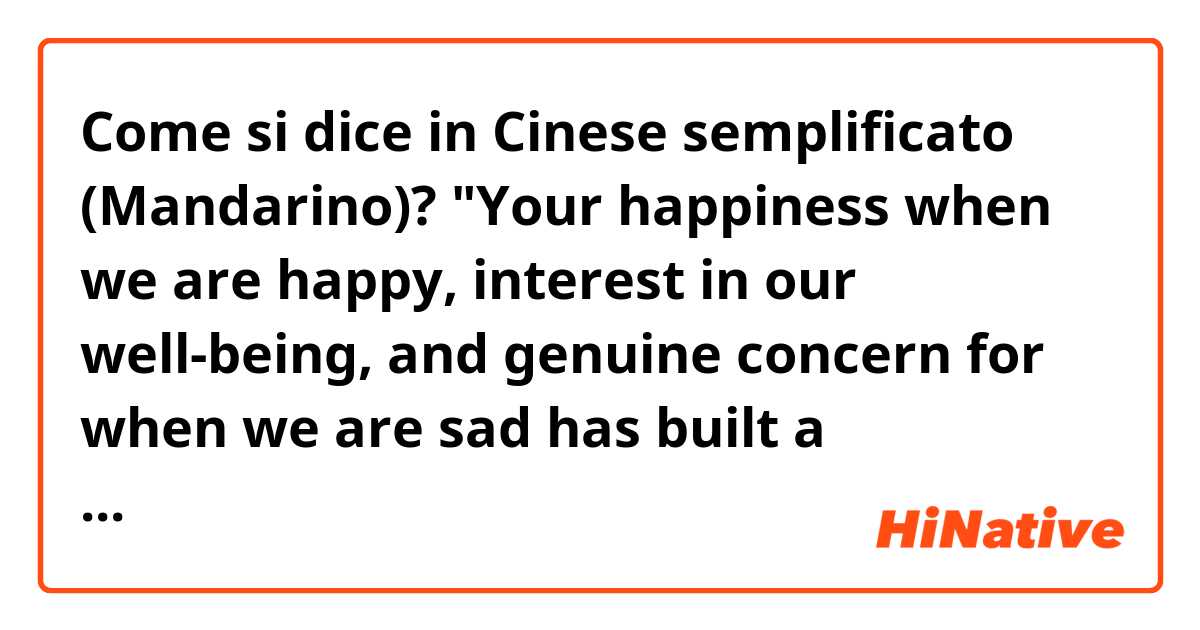 Come si dice in Cinese semplificato (Mandarino)? "Your happiness when we are happy, interest in our well-being, and genuine concern for when we are sad has built a community within our chinese class that I don't have in any other."