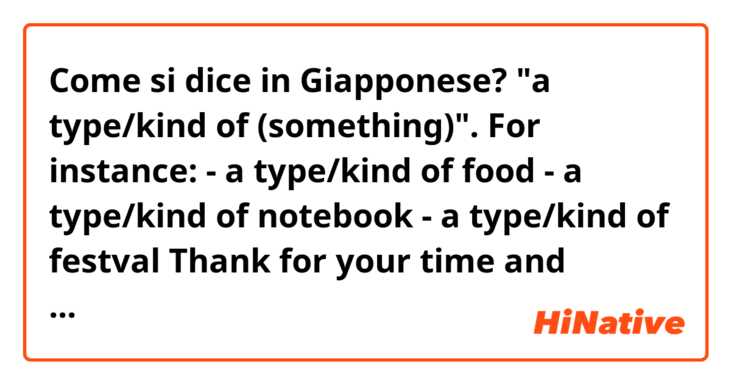 Come si dice in Giapponese? "a type/kind of (something)". For instance:

- a type/kind of food

- a type/kind of notebook

- a type/kind of festval


Thank for your time and patience.