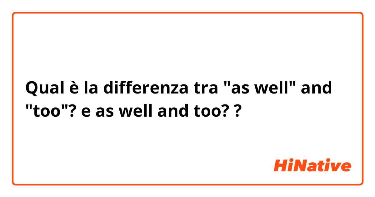 Qual è la differenza tra  "as well" and "too"? e as well and too? ?