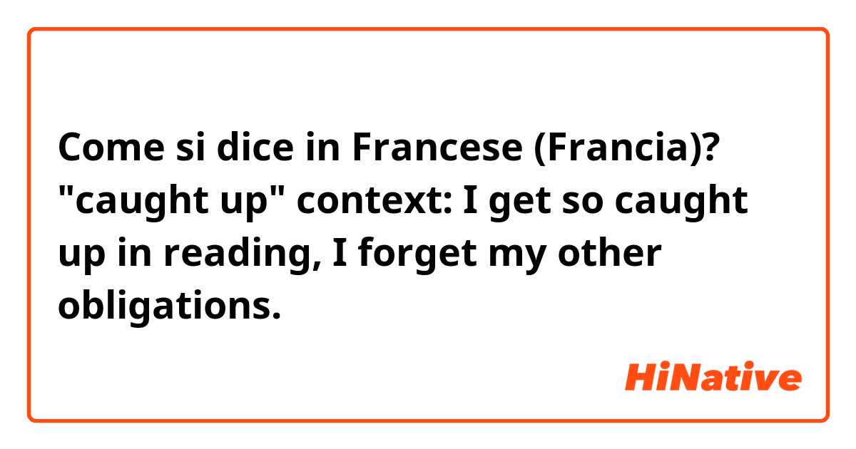 Come si dice in Francese (Francia)? "caught up" context: I get so caught up in reading, I forget my other obligations.