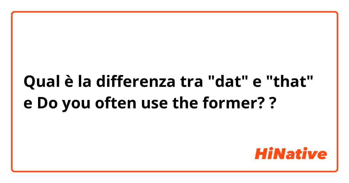 Qual è la differenza tra  "dat" e "that" e Do you often use the former?  ?