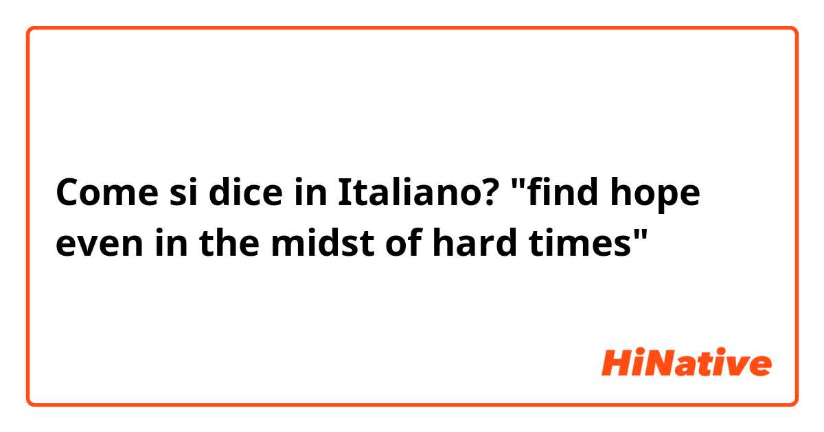 Come si dice in Italiano? "find hope even in the midst of hard times"
