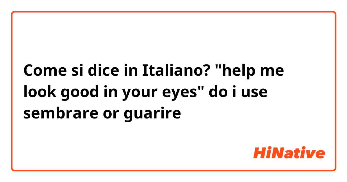 Come si dice in Italiano? "help me look good in your eyes"
do i use sembrare or guarire