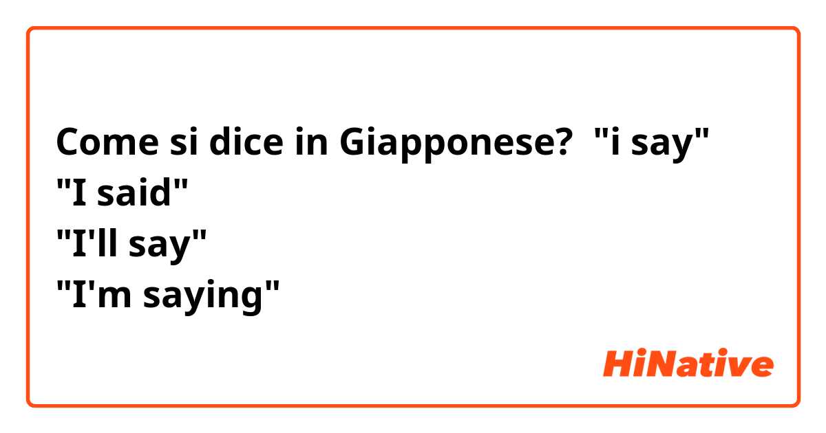 Come si dice in Giapponese? "i say"
"I said"
"I'll say"
"I'm saying"