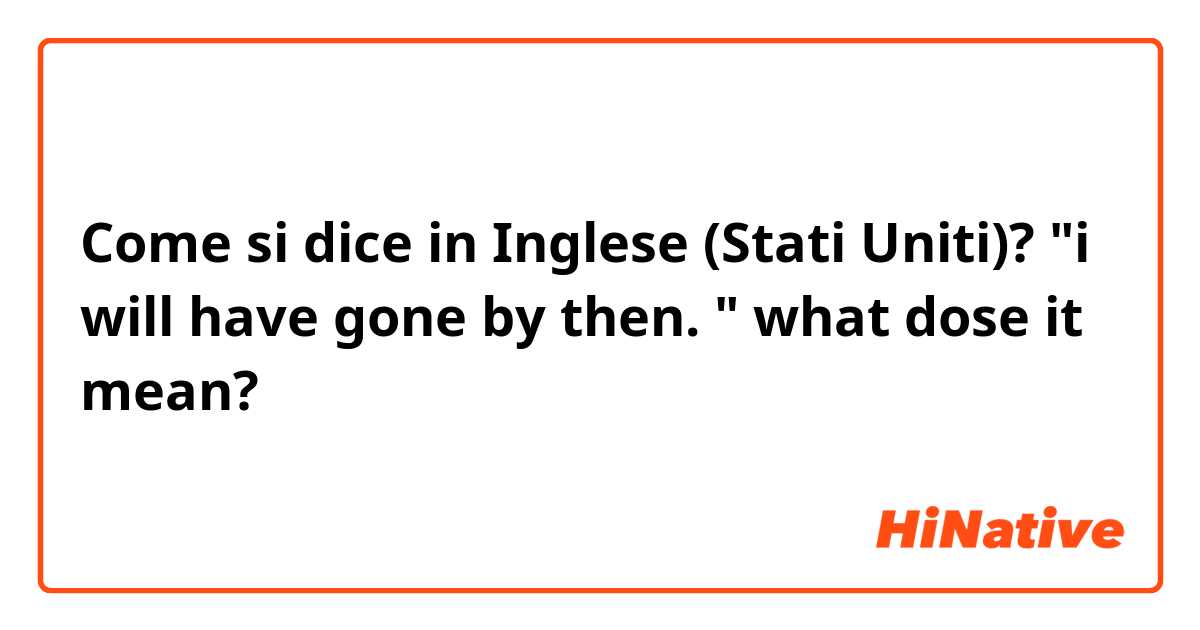Come si dice in Inglese (Stati Uniti)? "i will have gone by then. " what dose it mean? 