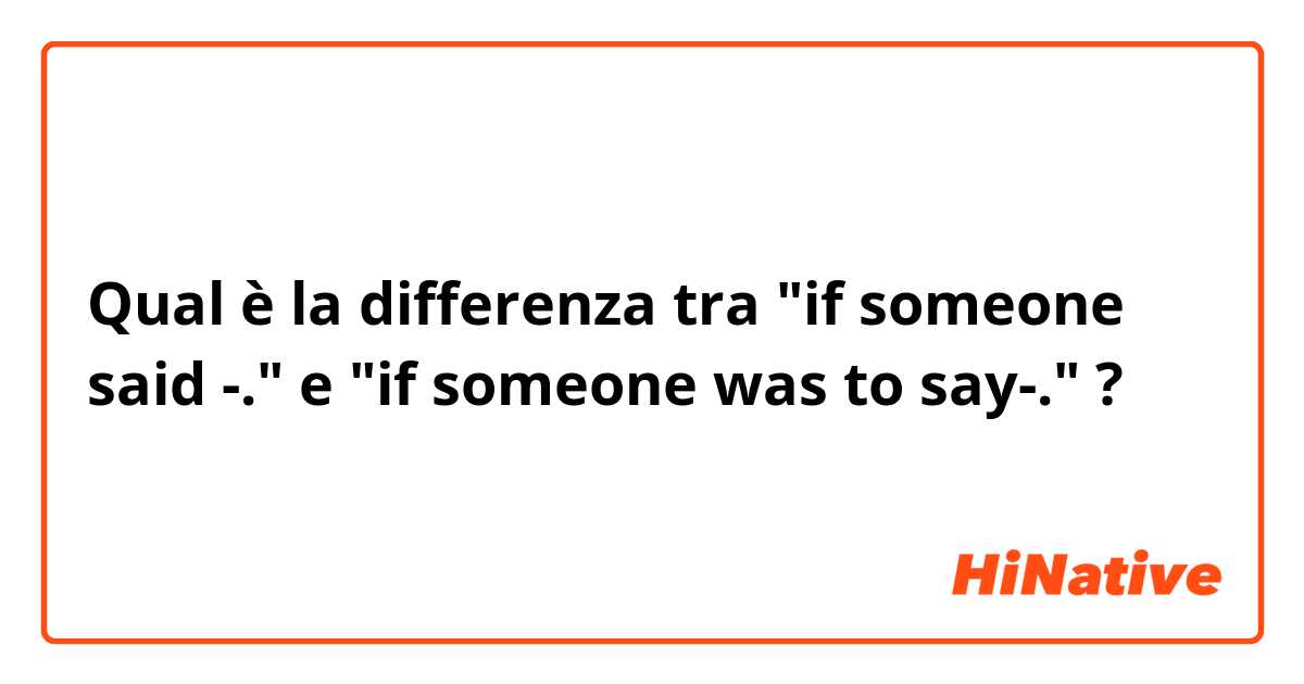 Qual è la differenza tra  "if someone said -." e "if someone was to say-." ?
