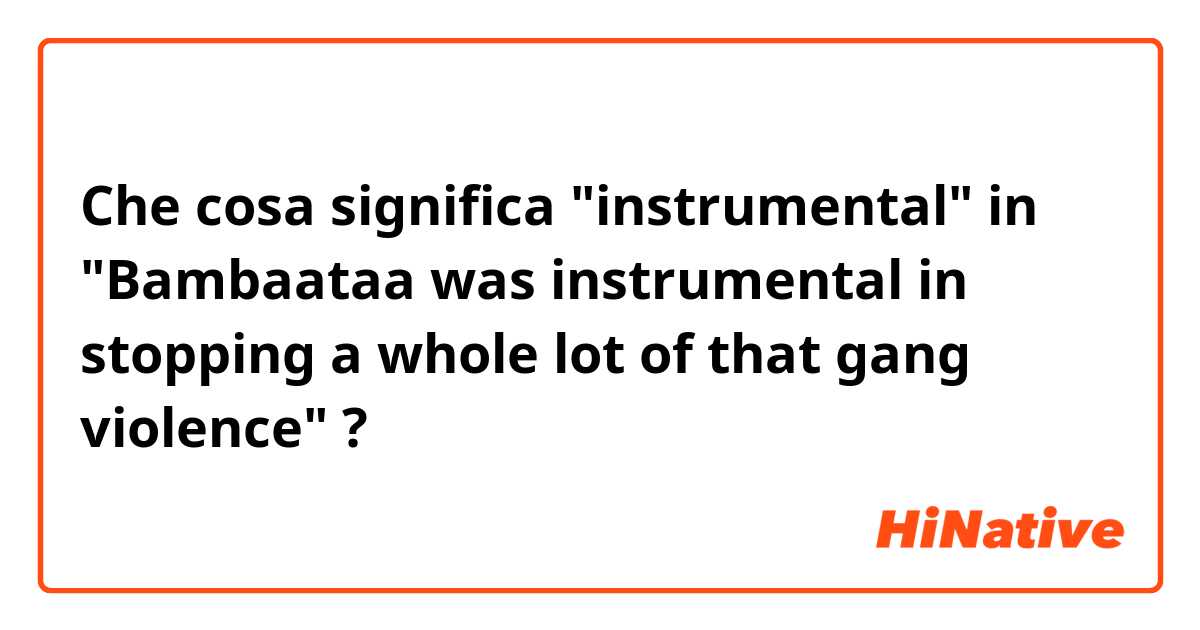 Che cosa significa "instrumental" in "Bambaataa was instrumental in stopping a whole lot of that gang violence"?