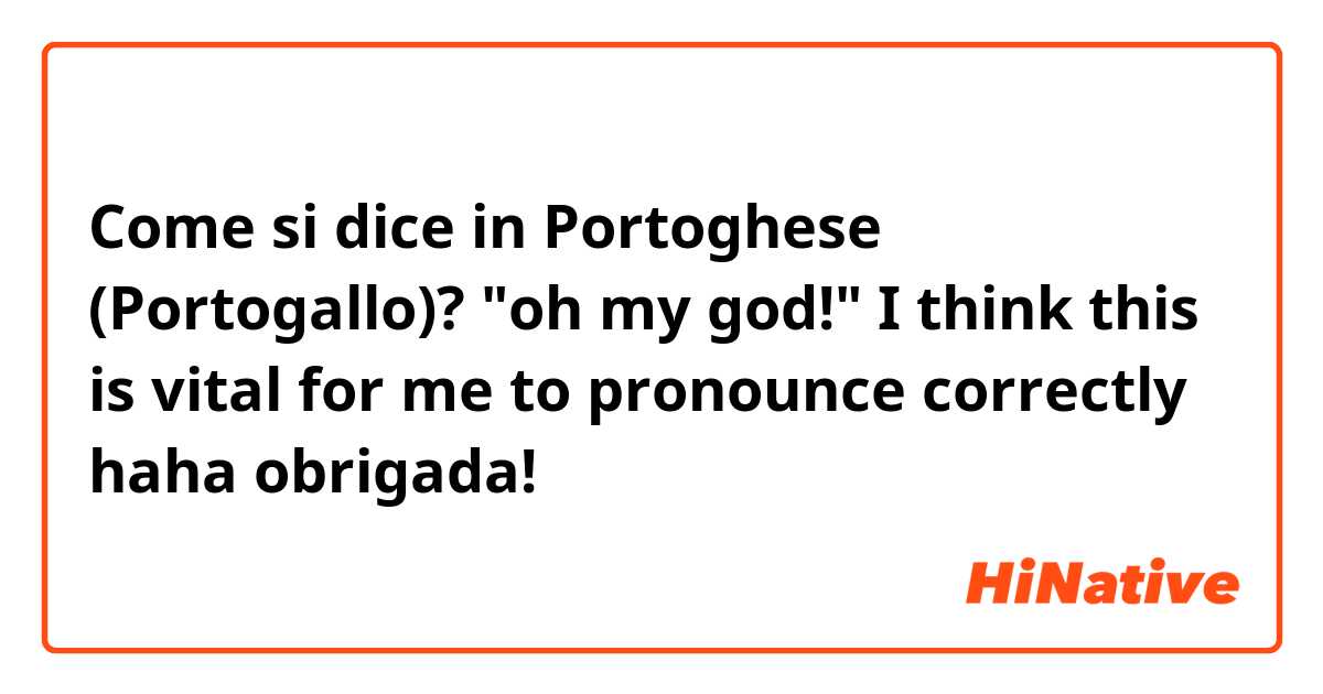 Come si dice in Portoghese (Portogallo)? "oh my god!" I think this is vital for me to pronounce correctly 😂 haha obrigada! 
