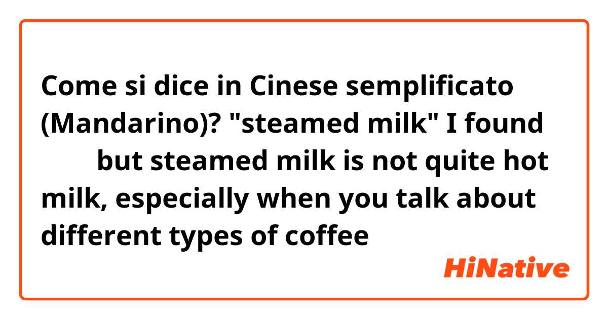 Come si dice in Cinese semplificato (Mandarino)? "steamed milk"
I found 热牛奶 but steamed milk is not quite hot milk, especially when you talk about different types of coffee
