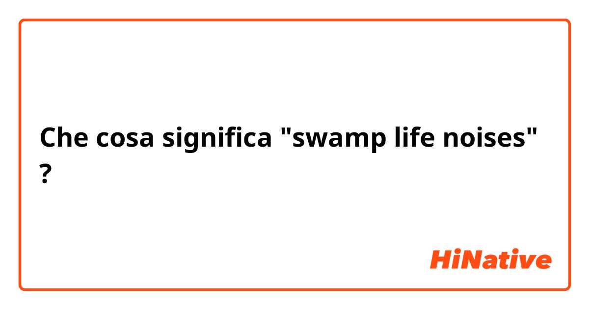 Che cosa significa "swamp life noises"?
