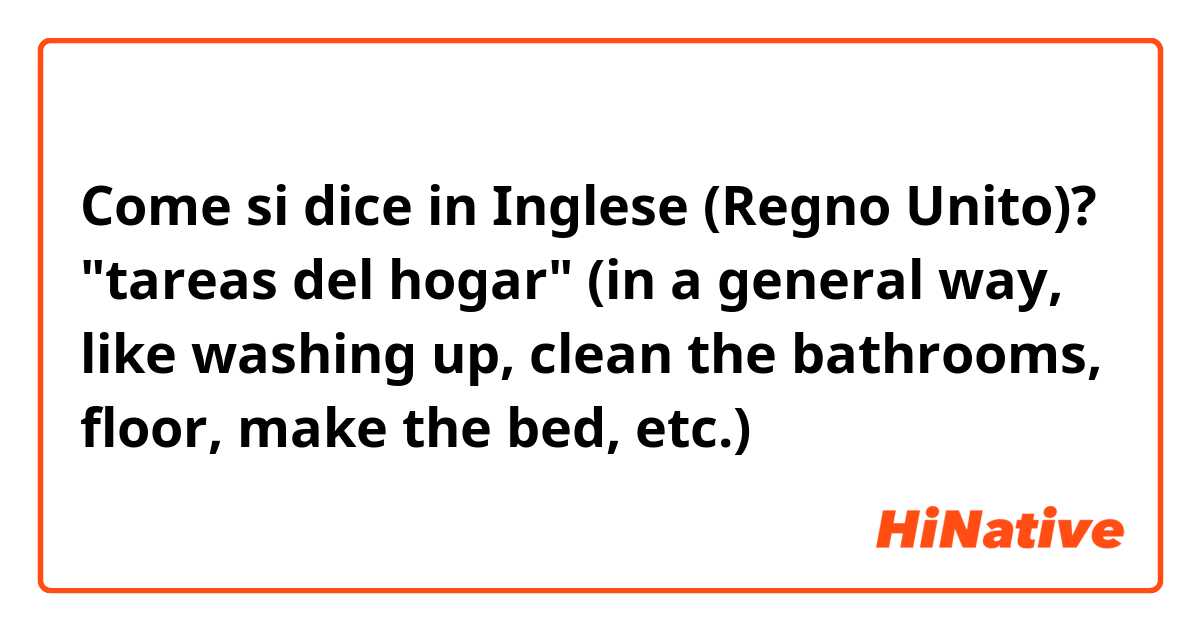Come si dice in Inglese (Regno Unito)? "tareas del hogar" (in a general way, like washing up, clean the bathrooms, floor, make the bed, etc.)