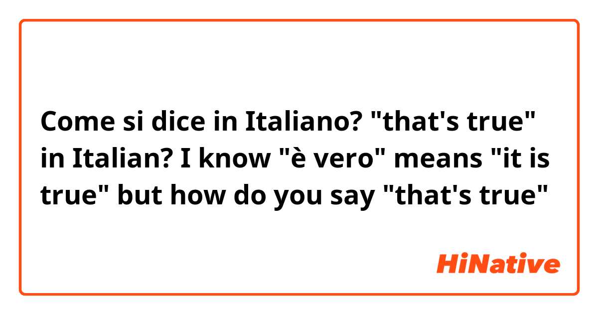 Come si dice in Italiano? "that's true" in Italian? I know "è vero" means "it is true" but how do you say "that's true"