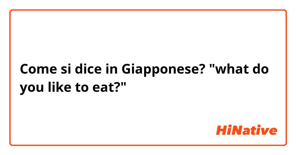 Come si dice in Giapponese? "what do you like to eat?"