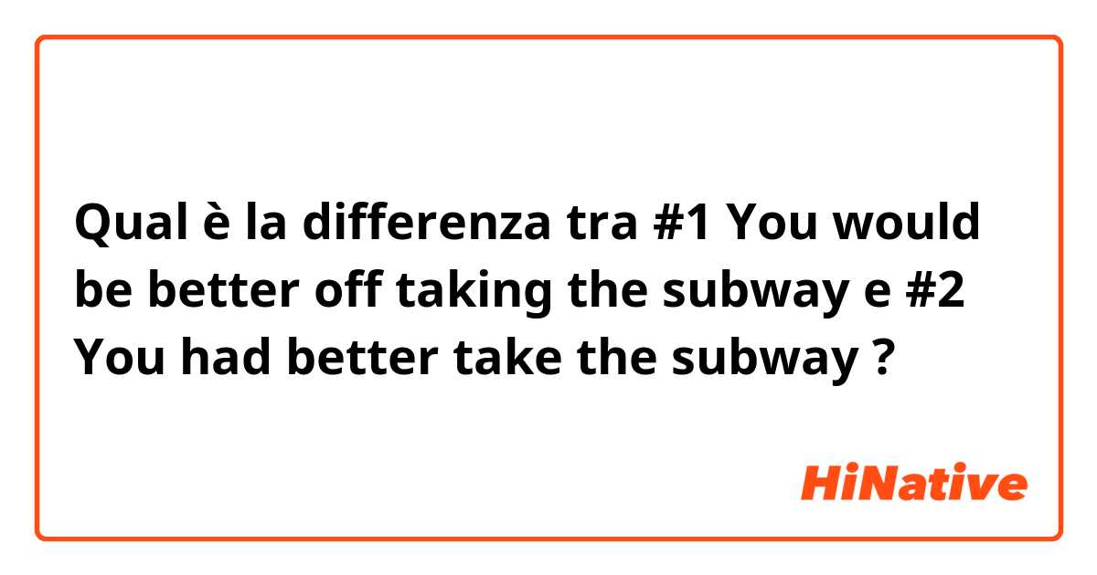 Qual è la differenza tra  #1 You would be better off taking the subway  e #2  You had better take the subway  ?