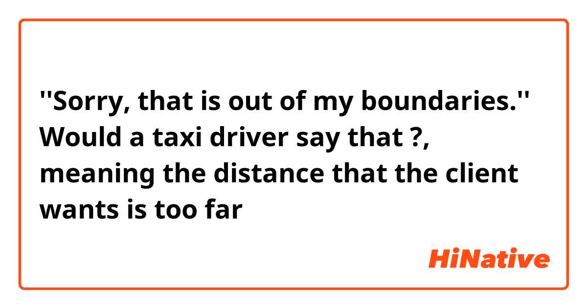 ''Sorry, that is out of my boundaries.''

Would a taxi driver say that ?, meaning the distance that the client wants is too far