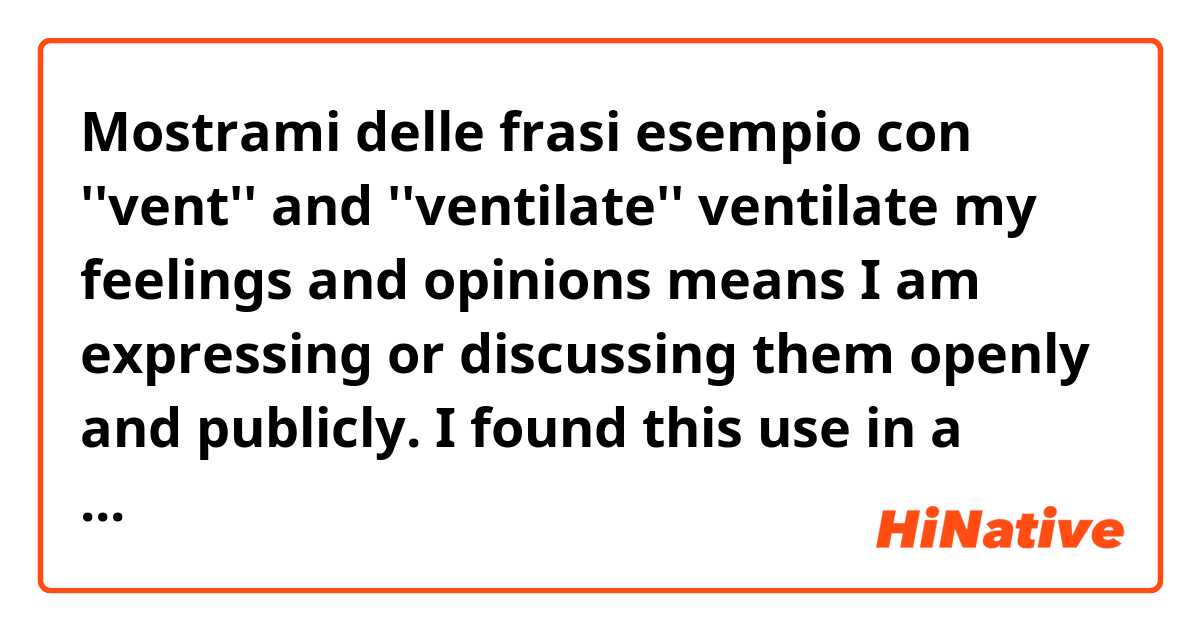 Mostrami delle frasi esempio con ''vent'' and ''ventilate''

ventilate my feelings and opinions means I am expressing or discussing them openly and publicly. I found this use in a British dictionary. 
vent or ventilate is to be angry with somebody or simply express until it goes away?.